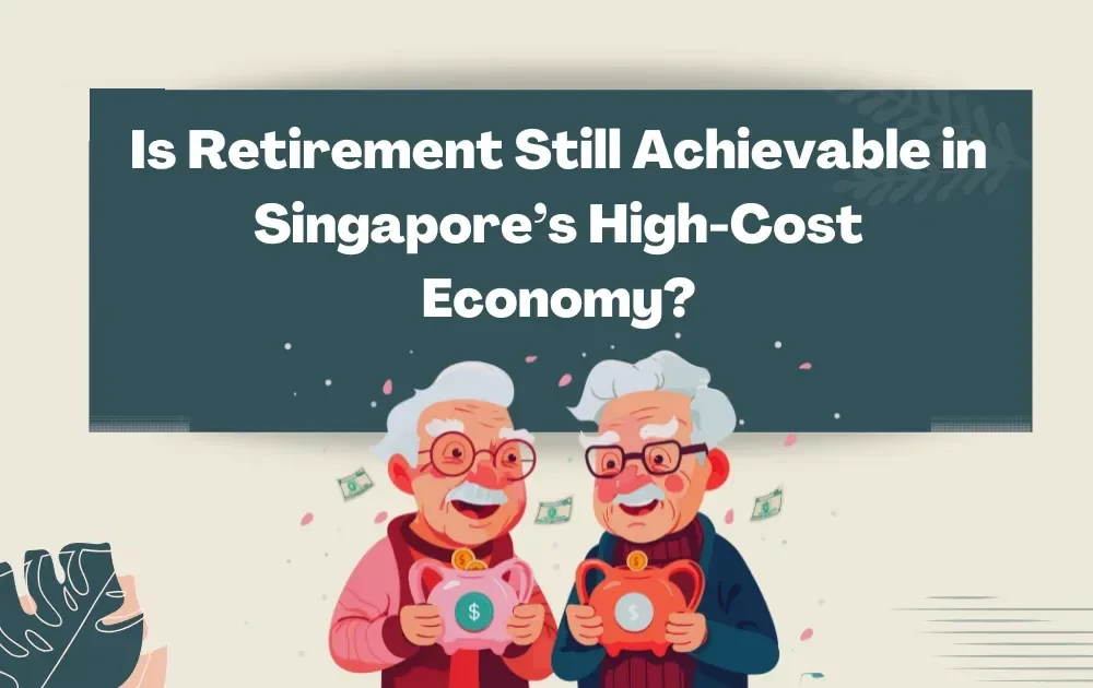 Is Retirement Still Achievable in Singapore’s High-Cost Economy?